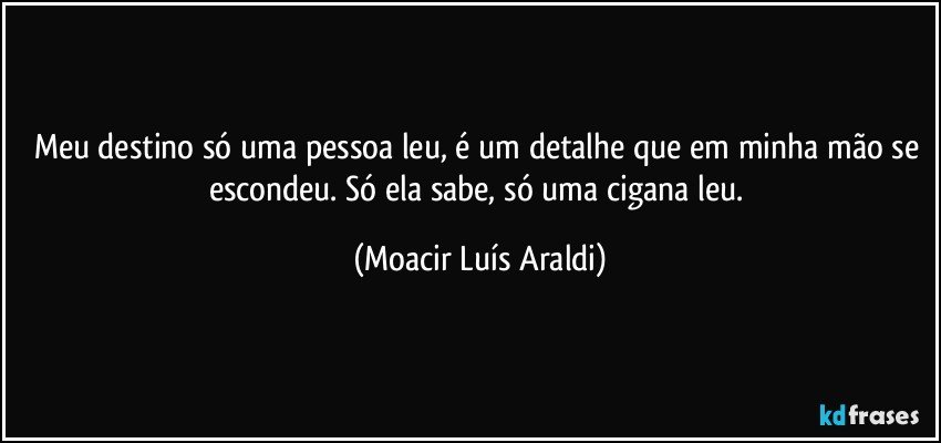 Meu destino só uma pessoa leu, é um detalhe que em minha mão se escondeu. Só ela sabe, só uma cigana leu. (Moacir Luís Araldi)