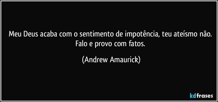 Meu Deus acaba com o sentimento de impotência, teu ateísmo não. Falo e provo com fatos. (Andrew Amaurick)