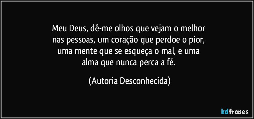 Meu Deus, dê-me olhos que vejam o melhor 
nas pessoas, um coração que perdoe o pior, 
uma mente que se esqueça o mal, e uma 
alma que nunca perca a fé. (Autoria Desconhecida)