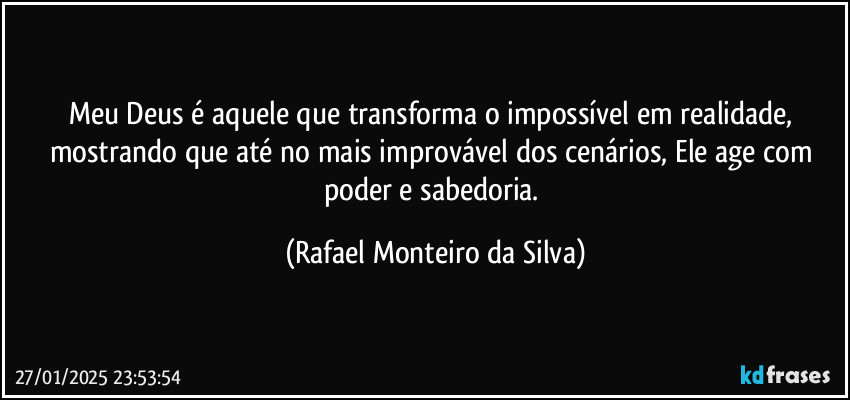 Meu Deus é aquele que transforma o impossível em realidade, mostrando que até no mais improvável dos cenários, Ele age com poder e sabedoria. (Rafael Monteiro da Silva)