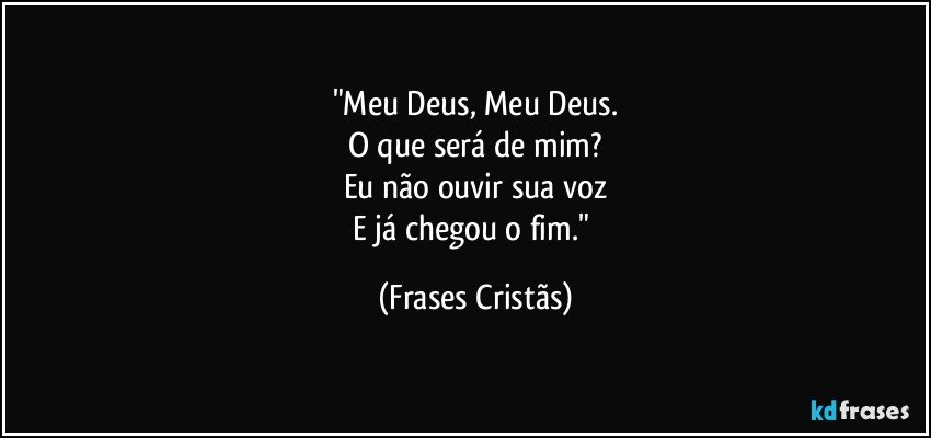 "Meu Deus, Meu Deus.
O que será de mim?
Eu não ouvir sua voz
E já chegou o fim." (Frases Cristãs)