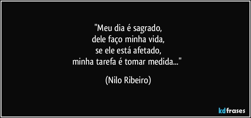 "Meu dia é sagrado,
dele faço minha vida,
se ele está afetado,
minha tarefa é tomar medida..." (Nilo Ribeiro)