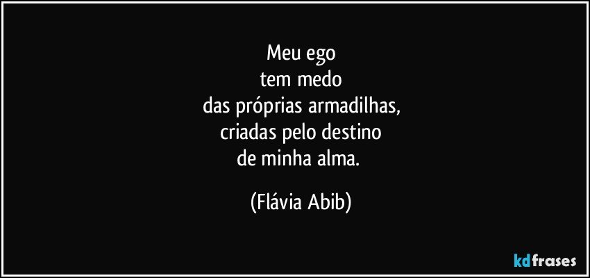 Meu ego
tem medo
das próprias armadilhas,
criadas pelo destino
de minha alma. (Flávia Abib)