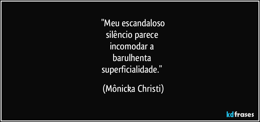 "Meu escandaloso
silêncio parece 
incomodar a  
barulhenta 
superficialidade." (Mônicka Christi)