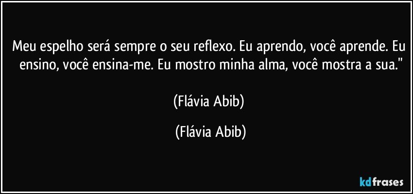 Meu espelho será sempre o seu reflexo. Eu aprendo, você aprende. Eu ensino, você ensina-me. Eu mostro minha alma, você mostra a sua."

(Flávia Abib) (Flávia Abib)