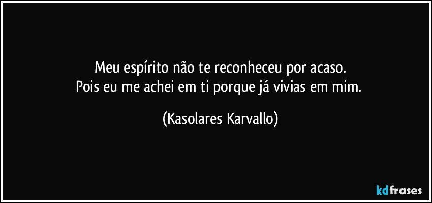 Meu espírito não te reconheceu por acaso.
Pois eu me achei em ti porque já vivias em mim. (Kasolares Karvallo)