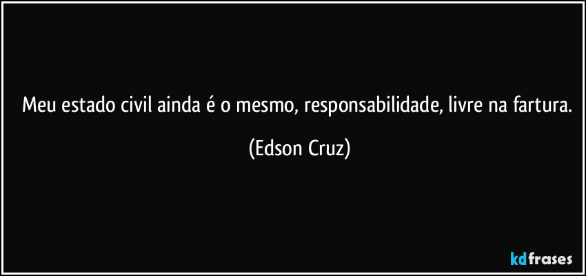 Meu estado civil ainda é o mesmo, responsabilidade, livre na fartura. (Edson Cruz)