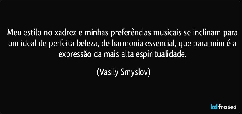 Meu estilo no xadrez e minhas preferências musicais se inclinam para um ideal de perfeita beleza, de harmonia essencial, que para mim é a expressão da mais alta espiritualidade. (Vasily Smyslov)