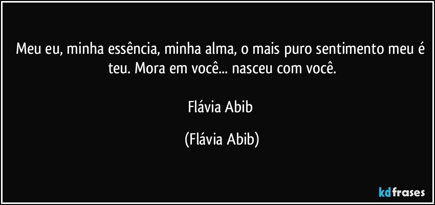 Meu eu, minha essência, minha alma, o mais puro sentimento meu é teu.  Mora em você... nasceu com você.

Flávia Abib (Flávia Abib)