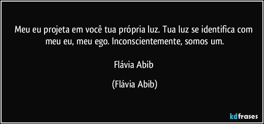 Meu eu projeta em você tua própria luz. Tua luz se identifica com meu eu, meu ego. Inconscientemente, somos um.

Flávia Abib (Flávia Abib)