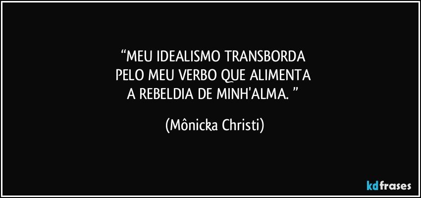 “MEU IDEALISMO TRANSBORDA 
PELO MEU VERBO QUE ALIMENTA 
A REBELDIA DE MINH'ALMA. ” (Mônicka Christi)