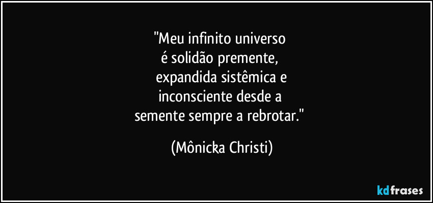 "Meu infinito universo
é solidão premente,
expandida sistêmica e
inconsciente desde a
semente sempre a rebrotar." (Mônicka Christi)