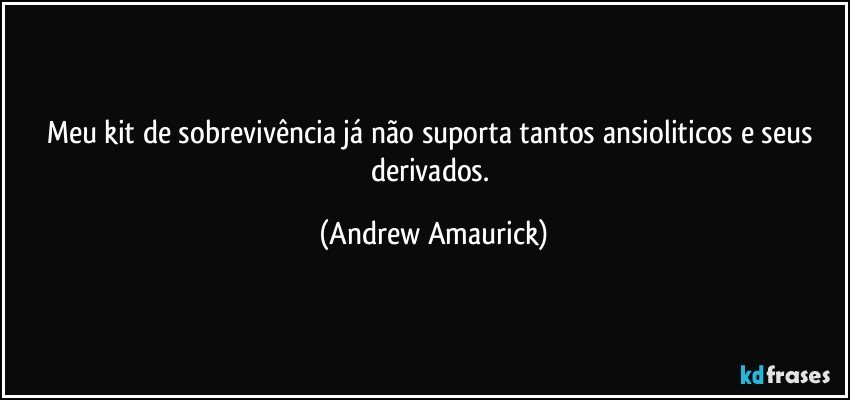 Meu kit de sobrevivência já não suporta tantos ansioliticos e seus derivados. (Andrew Amaurick)