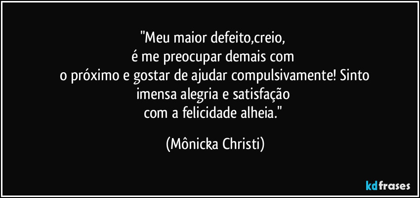"Meu maior defeito,creio,
é me preocupar demais com
o próximo e gostar de ajudar compulsivamente! Sinto
imensa alegria e satisfação
com a felicidade alheia." (Mônicka Christi)