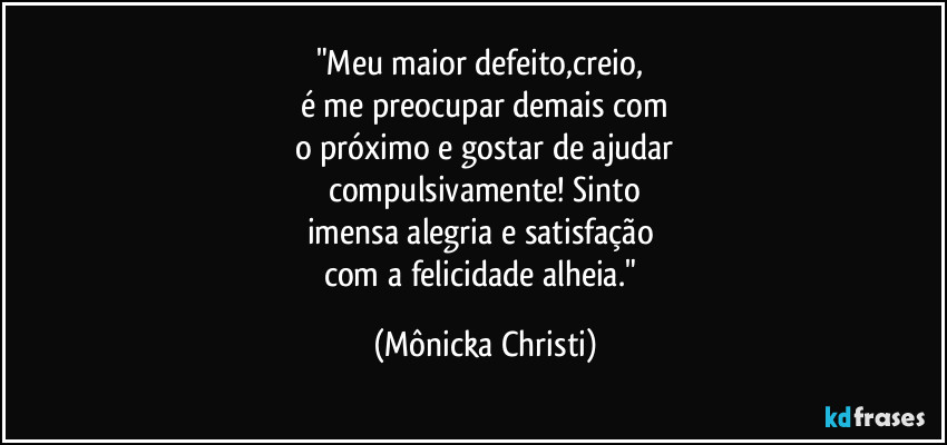 "Meu maior defeito,creio,
é me preocupar demais com
o próximo e gostar de ajudar
compulsivamente! Sinto
imensa alegria e satisfação
com a felicidade alheia." (Mônicka Christi)