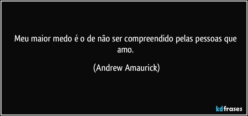 Meu maior medo é o de não ser compreendido pelas pessoas que amo. (Andrew Amaurick)