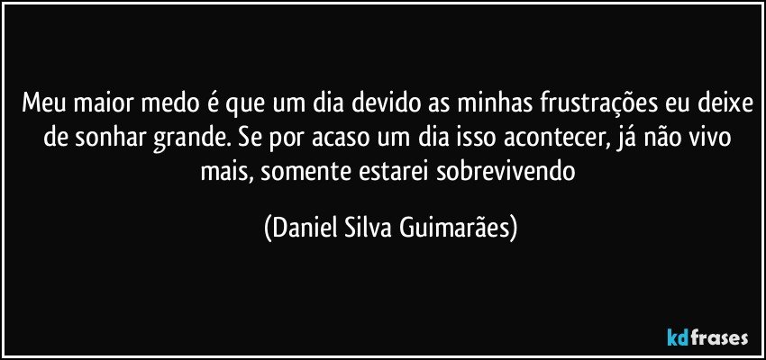 Meu maior medo é que um dia devido as minhas frustrações eu deixe de sonhar grande. Se por acaso um dia isso acontecer, já não vivo mais, somente estarei sobrevivendo (Daniel Silva Guimarães)