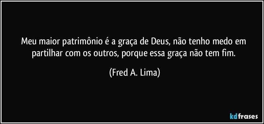 Meu maior patrimônio é a graça de Deus, não tenho medo em partilhar com os outros, porque essa graça não tem fim. (Fred A. Lima)