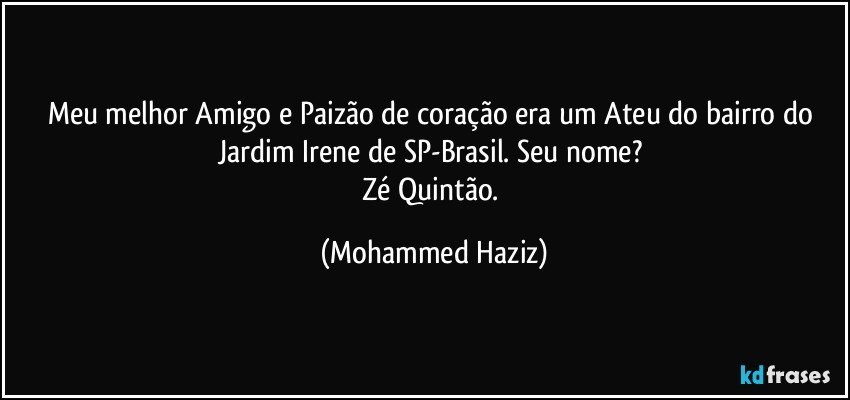 Meu melhor Amigo e Paizão de coração era um Ateu do bairro do Jardim Irene de SP-Brasil. Seu nome? 
Zé Quintão. (Mohammed Haziz)