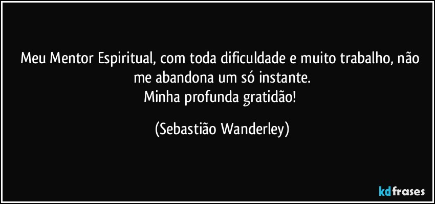 Meu Mentor Espiritual, com toda dificuldade e muito trabalho, não me abandona um só instante.
Minha profunda gratidão! (Sebastião Wanderley)