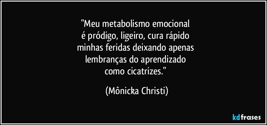 "Meu metabolismo emocional
é pródigo, ligeiro, cura rápido
minhas feridas deixando apenas
lembranças do aprendizado
como cicatrizes." (Mônicka Christi)