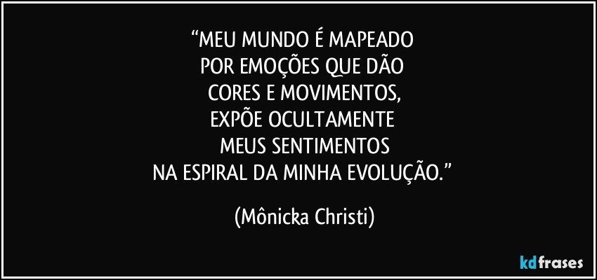 “MEU MUNDO É MAPEADO 
POR EMOÇÕES QUE DÃO 
CORES E MOVIMENTOS,
EXPÕE OCULTAMENTE 
MEUS SENTIMENTOS
NA ESPIRAL DA MINHA EVOLUÇÃO.” (Mônicka Christi)