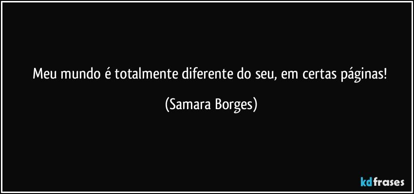 meu mundo é totalmente diferente do seu, em certas páginas! (Samara Borges)