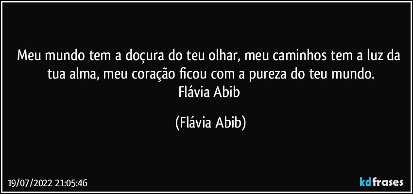 Meu mundo tem a doçura do teu olhar, meu caminhos tem a luz da tua alma, meu coração ficou com a pureza do teu mundo.
Flávia Abib (Flávia Abib)