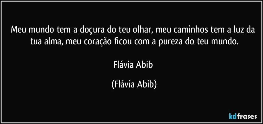 Meu mundo tem a doçura do teu olhar, meu caminhos tem a luz da tua alma, meu coração ficou com a pureza do teu mundo.

Flávia Abib (Flávia Abib)