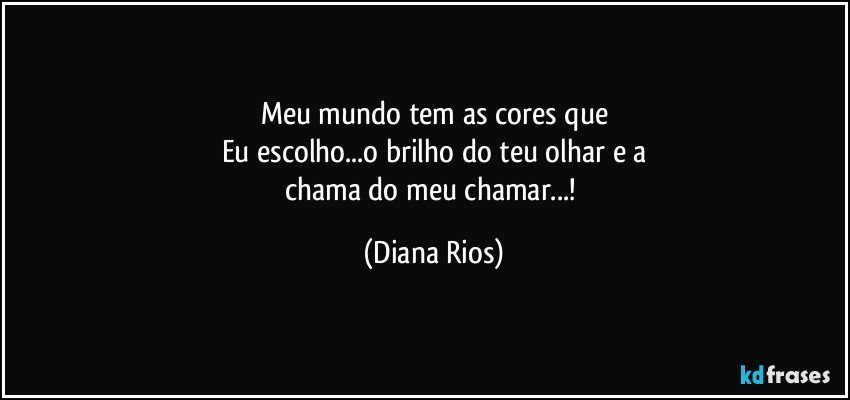 Meu mundo tem as cores que
Eu escolho...o brilho do teu olhar e a
chama  do meu chamar...! (Diana Rios)