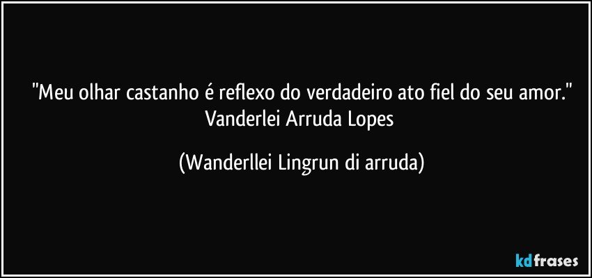 "Meu olhar castanho é  reflexo do verdadeiro ato fiel do seu amor."
Vanderlei Arruda Lopes (Wanderllei Lingrun di arruda)