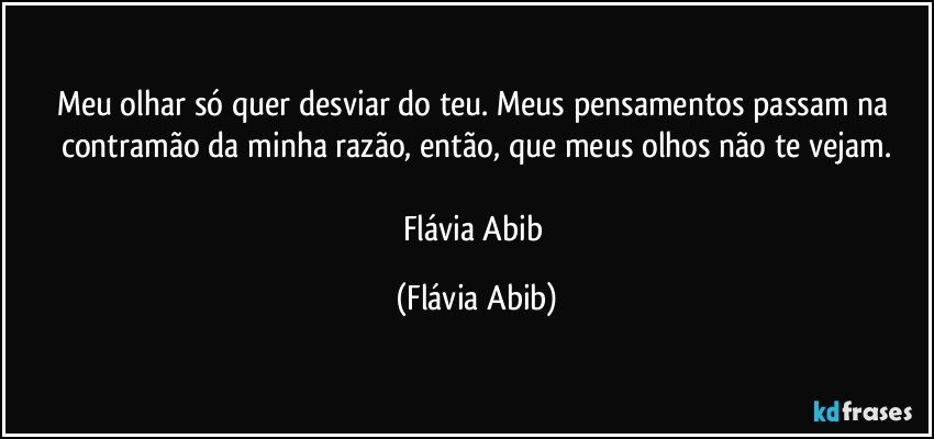 Meu olhar só quer desviar do teu. Meus pensamentos passam na contramão da minha razão, então, que meus olhos não te vejam.

Flávia Abib (Flávia Abib)