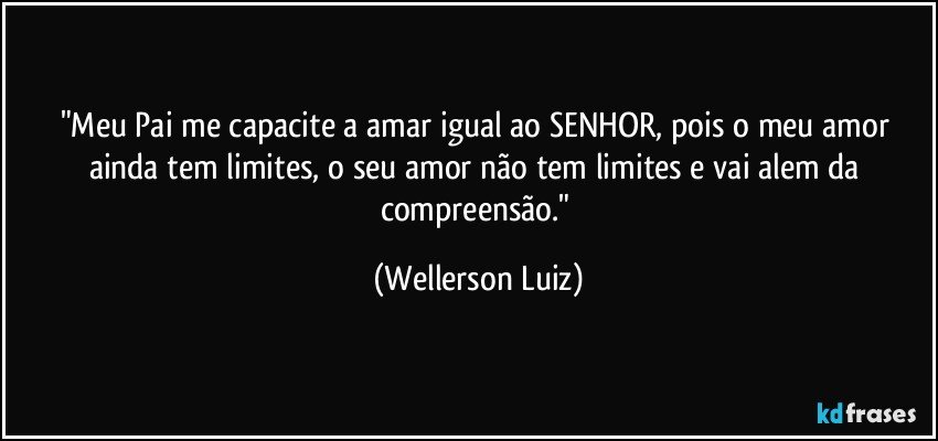 "Meu Pai me capacite a amar igual ao SENHOR, pois o meu amor ainda tem limites, o seu amor não tem limites e vai alem da compreensão." (Wellerson Luiz)