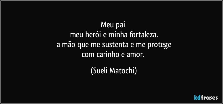 Meu pai 
meu herói e minha fortaleza.
a mão que me sustenta e me protege
com carinho e amor. (Sueli Matochi)