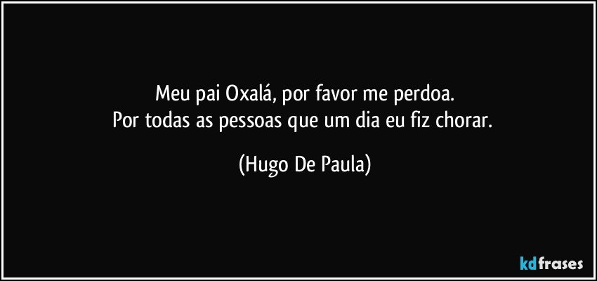 Meu pai Oxalá, por favor me perdoa.
Por todas as pessoas que um dia eu fiz chorar. (Hugo De Paula)