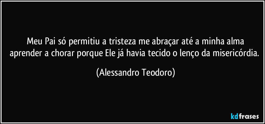⁠Meu Pai só permitiu a tristeza me abraçar até a minha alma aprender a chorar porque Ele já havia tecido o lenço da misericórdia. (Alessandro Teodoro)