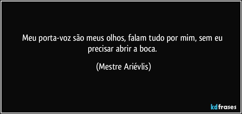 Meu porta-voz são meus olhos, falam tudo por mim,  sem  eu precisar abrir a boca. (Mestre Ariévlis)