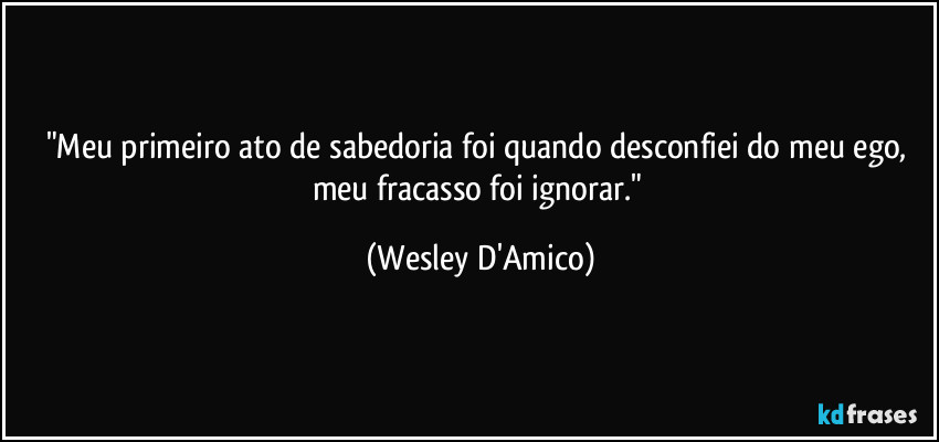 "Meu primeiro ato de sabedoria foi quando desconfiei do meu ego, meu fracasso foi ignorar." (Wesley D'Amico)