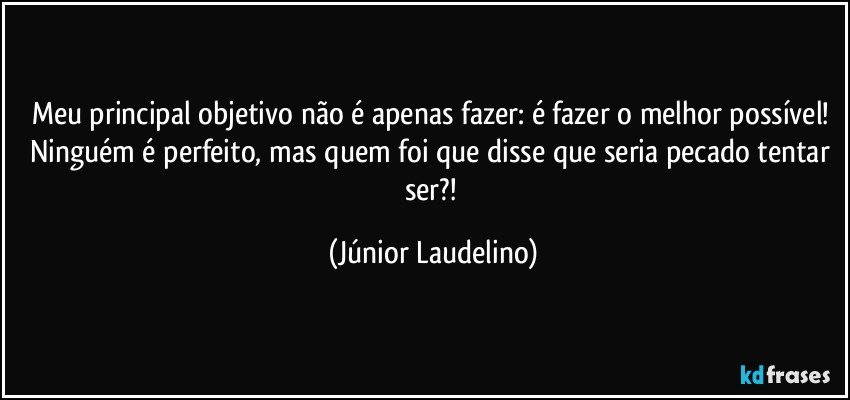 Meu principal objetivo não é apenas fazer: é fazer o melhor possível! Ninguém é perfeito, mas quem foi que disse que seria pecado tentar ser?! (Júnior Laudelino)