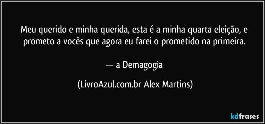 Meu querido e minha querida, esta é a minha quarta eleição, e prometo a vocês que agora eu farei o prometido na primeira.
— a Demagogia (LivroAzul.com.br Alex Martins)