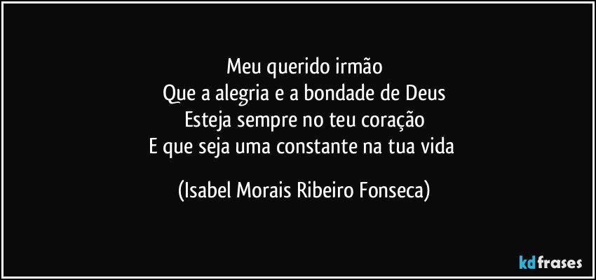 Meu querido irmão
Que a alegria e a bondade de Deus
Esteja sempre no teu coração
E que seja uma constante na tua vida (Isabel Morais Ribeiro Fonseca)