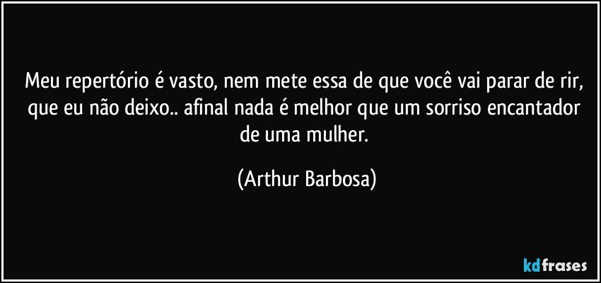 Meu repertório é vasto, nem mete essa de que você vai parar de rir, que eu não deixo.. afinal nada é melhor que um sorriso encantador de uma mulher. (Arthur Barbosa)