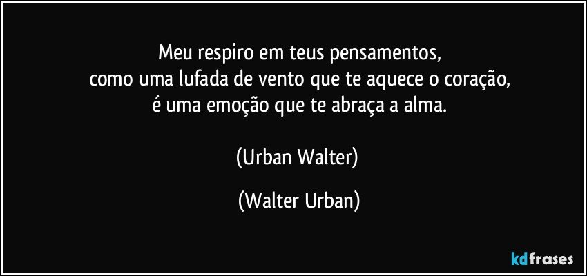 Meu respiro em teus pensamentos,
como uma lufada de vento que te aquece o coração,
é uma emoção que te abraça a alma.

(Urban Walter) (Walter Urban)