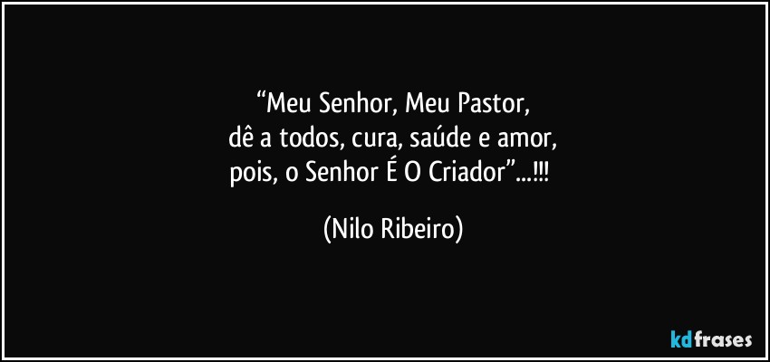 “Meu Senhor, Meu Pastor,
dê a todos, cura, saúde e amor,
pois, o Senhor É O Criador”...!!! (Nilo Ribeiro)