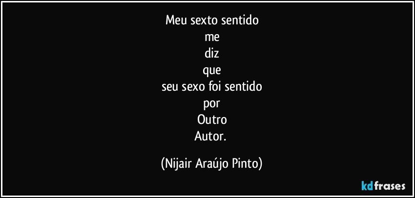 Meu sexto sentido
me
diz
que
seu sexo foi sentido
por
Outro
Autor. (Nijair Araújo Pinto)