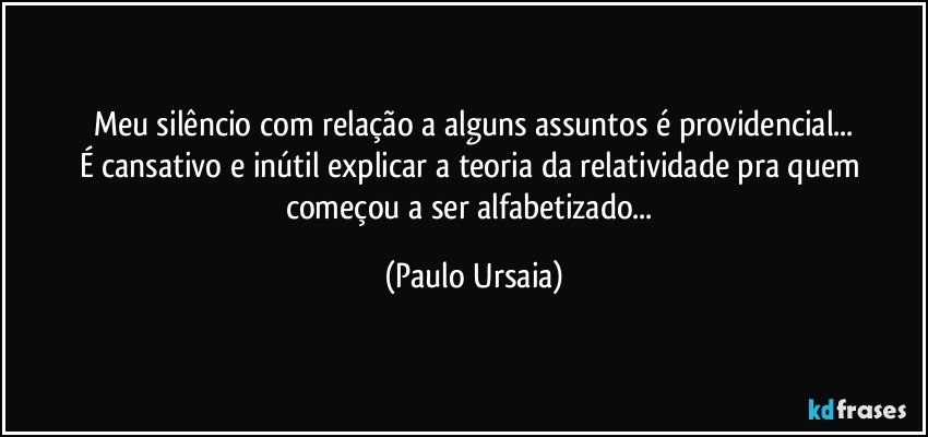 Meu silêncio com relação a alguns assuntos é providencial...
É cansativo e inútil explicar a teoria da relatividade pra quem começou a ser alfabetizado... (Paulo Ursaia)