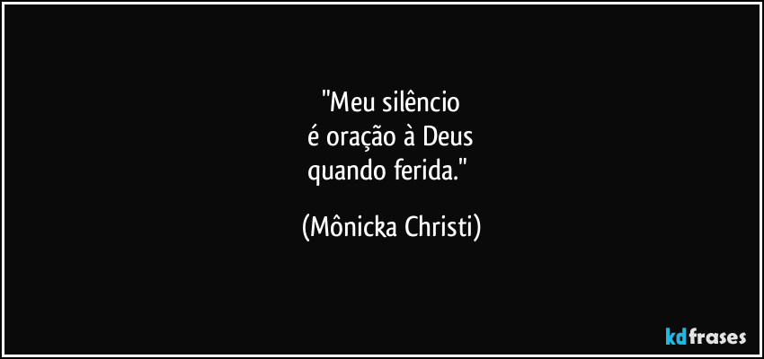 "Meu silêncio
é oração à Deus
quando ferida." (Mônicka Christi)
