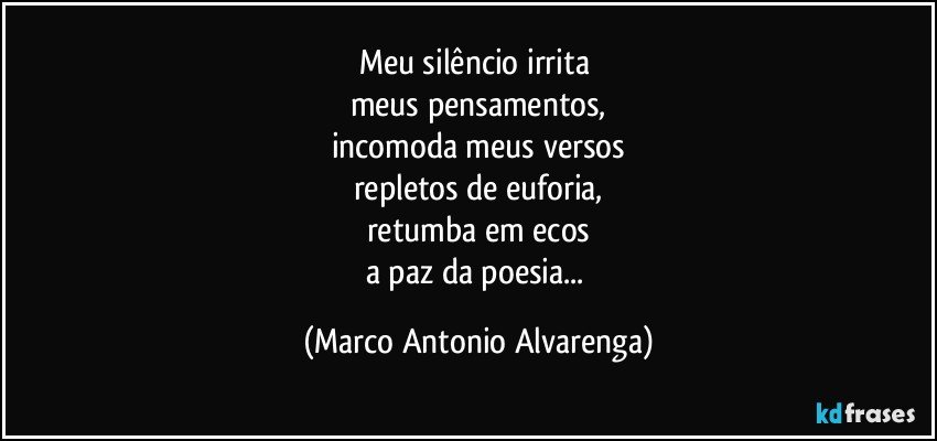 Meu silêncio irrita 
meus pensamentos,
incomoda meus versos
repletos de euforia,
retumba em ecos
a paz da poesia... (Marco Antonio Alvarenga)