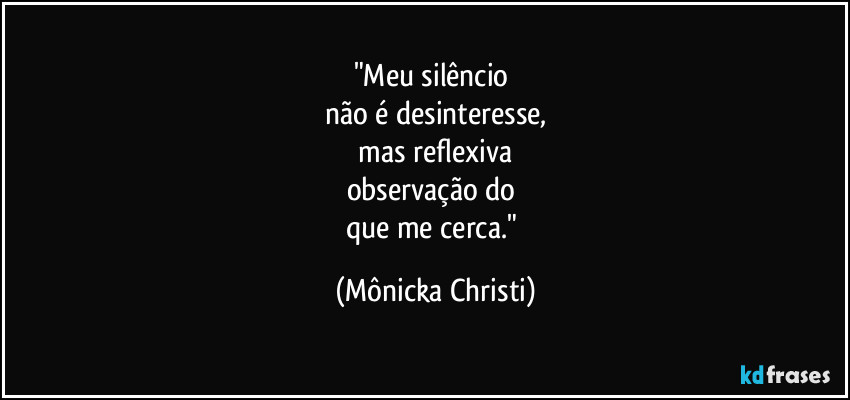 "Meu silêncio 
não é desinteresse,
 mas reflexiva 
observação do 
que me cerca." (Mônicka Christi)