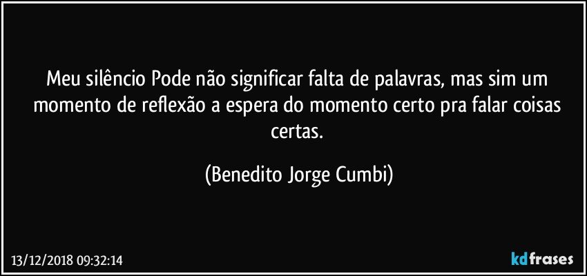 Meu silêncio Pode não significar falta de palavras, mas sim um momento de reflexão a espera do momento certo pra falar coisas certas. (Benedito Jorge Cumbi)